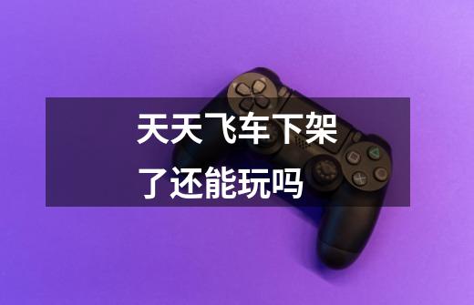 天天飞车下架了还能玩吗-第1张-游戏信息-龙启网
