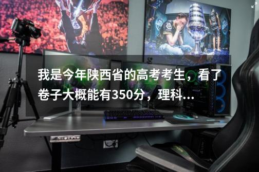 我是今年陕西省的高考考生,看了卷子大概能有350分,理科。想问问这分能不能上三本-第1张-游戏信息-龙启网