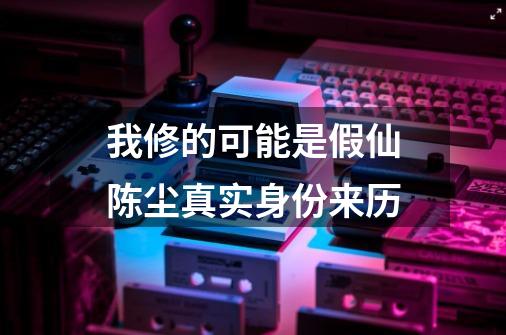 我修的可能是假仙陈尘真实身份来历-第1张-游戏信息-龙启网