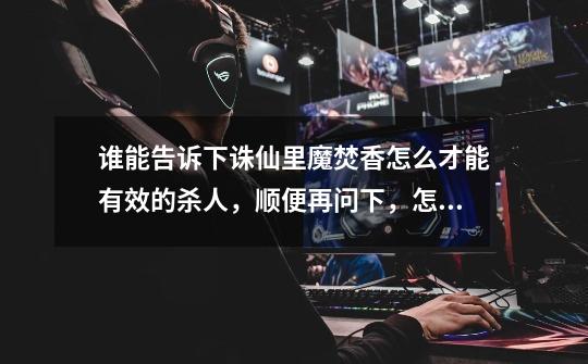 谁能告诉下诛仙里魔焚香怎么才能有效的杀人,顺便再问下,怎么炼出一个坤8,讲下方法,一步一步说清楚-第1张-游戏信息-龙启网