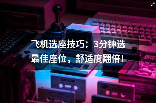 飞机选座技巧:3分钟选最佳座位,舒适度翻倍!-第1张-游戏信息-龙启网