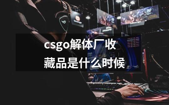 csgo解体厂收藏品是什么时候-第1张-游戏信息-龙启网