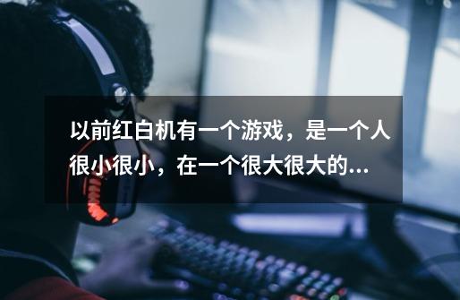 以前红白机有一个游戏，是一个人很小很小，在一个很大很大的房子里转，然后打大房子里的怪物，这个游戏叫-第1张-游戏信息-龙启网