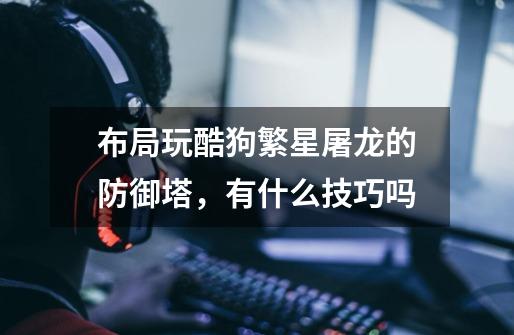 布局玩酷狗繁星屠龙的防御塔,有什么技巧吗-第1张-游戏信息-龙启网