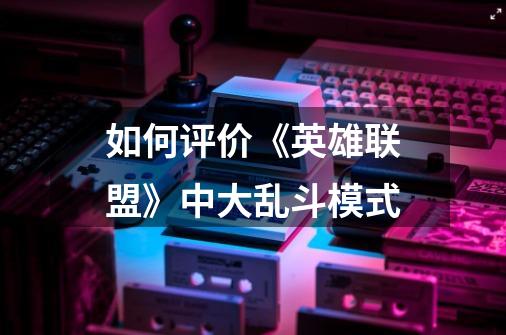 如何评价《英雄联盟》中大乱斗模式-第1张-游戏信息-龙启网