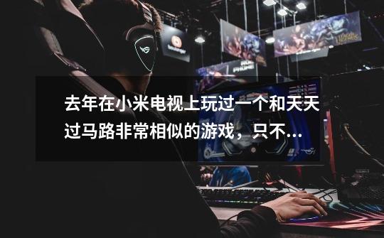 去年在小米电视上玩过一个和天天过马路非常相似的游戏,只不过它的难度不是很高,没有那么多的马路,并且-第1张-游戏信息-龙启网