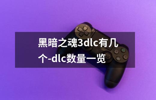黑暗之魂3dlc有几个-dlc数量一览-第1张-游戏信息-龙启网
