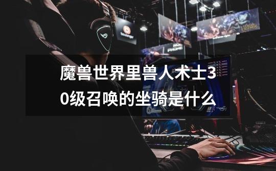 魔兽世界里兽人术士30级召唤的坐骑是什么-第1张-游戏信息-龙启网