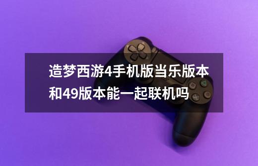 造梦西游4手机版当乐版本和49版本能一起联机吗-第1张-游戏信息-龙启网