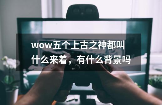 wow五个上古之神都叫什么来着,有什么背景吗-第1张-游戏信息-龙启网