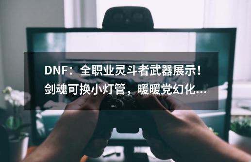 DNF:全职业灵斗者武器展示!剑魂可换小灯管,暖暖党幻化必备-第1张-游戏信息-龙启网