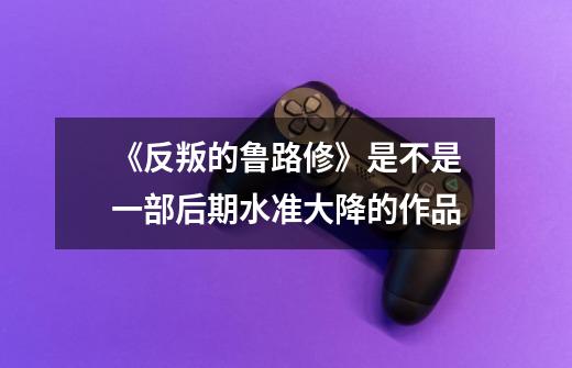 《反叛的鲁路修》是不是一部后期水准大降的作品-第1张-游戏信息-龙启网