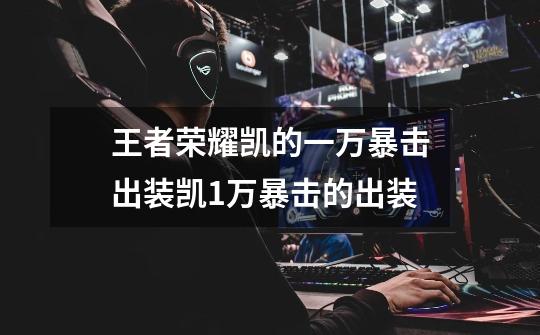 王者荣耀凯的一万暴击出装凯1万暴击的出装-第1张-游戏信息-龙启网