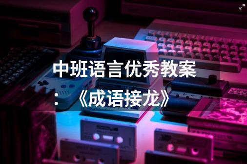 中班语言优秀教案:《成语接龙》-第1张-游戏信息-龙启网