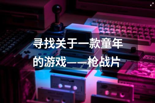 寻找关于一款童年的游戏——枪战片-第1张-游戏信息-龙启网