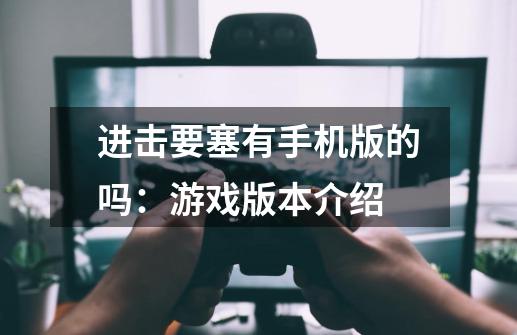 进击要塞有手机版的吗:游戏版本介绍-第1张-游戏信息-龙启网