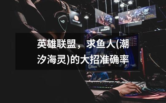 英雄联盟，求鱼人(潮汐海灵)的大招准确率-第1张-游戏信息-龙启网