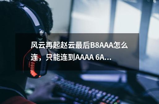 风云再起赵云最后B8AAA怎么连,只能连到AAAA 6AA B8AA八下, 后面的三下一直连不到。 请高手指教。-第1张-游戏信息-龙启网