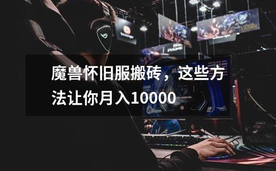 魔兽怀旧服搬砖,这些方法让你月入10000-第1张-游戏信息-龙启网