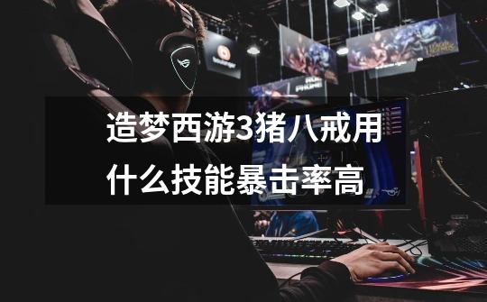 造梦西游3猪八戒用什么技能暴击率高-第1张-游戏信息-龙启网