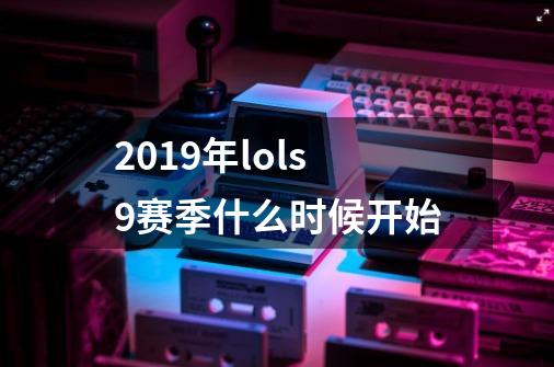 2019年lols9赛季什么时候开始-第1张-游戏信息-龙启网