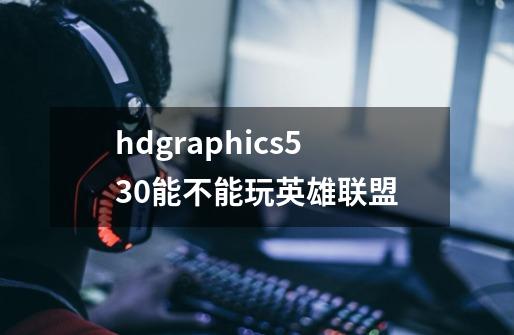 hdgraphics530能不能玩英雄联盟-第1张-游戏信息-龙启网