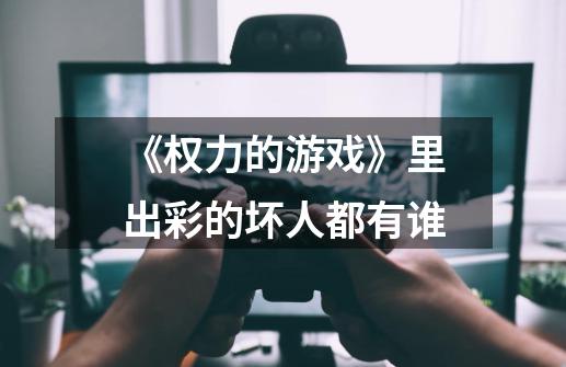 《权力的游戏》里出彩的坏人都有谁-第1张-游戏信息-龙启网