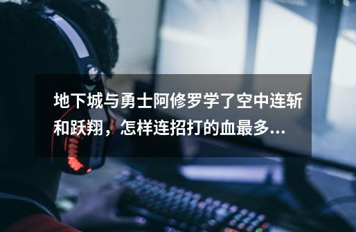 地下城与勇士阿修罗学了空中连斩和跃翔,怎样连招打的血最多啊-第1张-游戏信息-龙启网