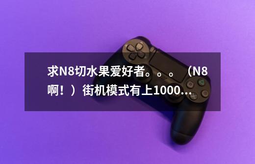 求N8切水果爱好者。。。(N8啊!)街机模式有上1000分的吗-第1张-游戏信息-龙启网