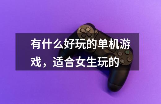 有什么好玩的单机游戏，适合女生玩的-第1张-游戏信息-龙启网