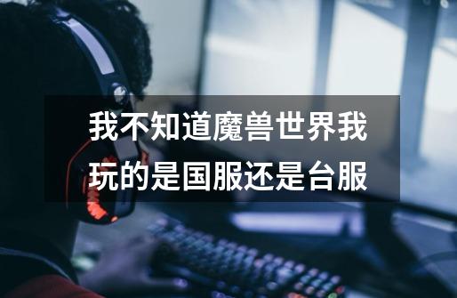 我不知道魔兽世界我玩的是国服还是台服-第1张-游戏信息-龙启网
