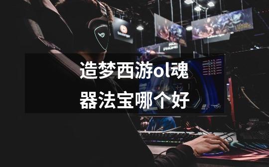 造梦西游ol魂器法宝哪个好-第1张-游戏信息-龙启网