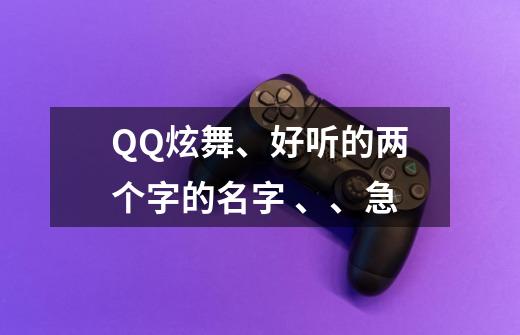 QQ炫舞、好听的两个字的名字 、、急-第1张-游戏信息-龙启网