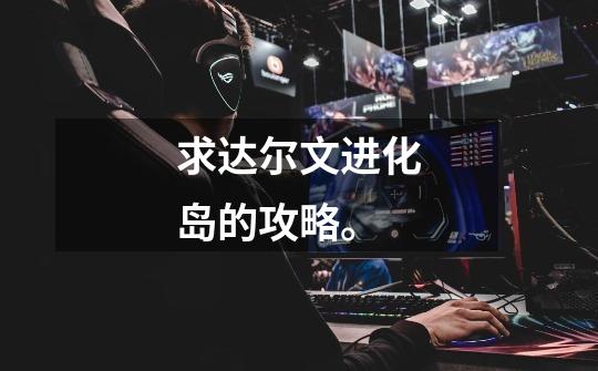 求达尔文进化岛的攻略。-第1张-游戏信息-龙启网