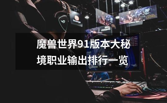 魔兽世界9.1版本大秘境职业输出排行一览-第1张-游戏信息-龙启网