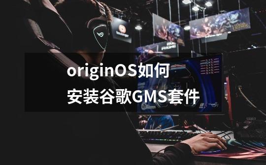 originOS如何安装谷歌GMS套件-第1张-游戏信息-龙启网