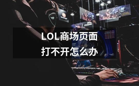 LOL商场页面打不开怎么办-第1张-游戏信息-龙启网