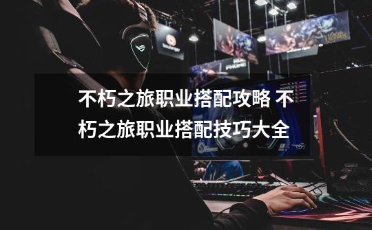 不朽之旅职业搭配攻略 不朽之旅职业搭配技巧大全-第1张-游戏信息-龙启网