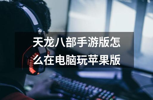天龙八部手游版怎么在电脑玩苹果版-第1张-游戏信息-龙启网