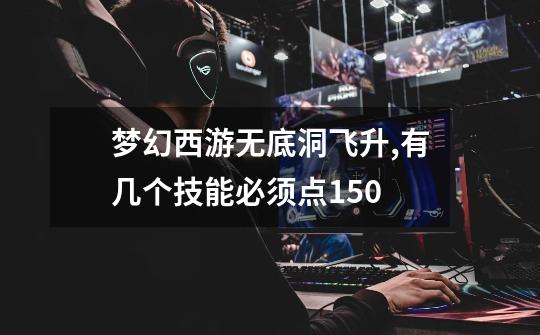 梦幻西游无底洞飞升,有几个技能必须点150-第1张-游戏信息-龙启网