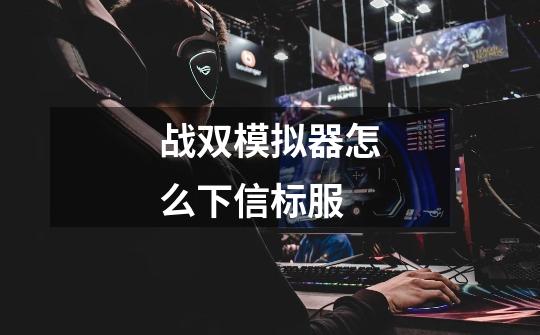 战双模拟器怎么下信标服-第1张-游戏信息-龙启网