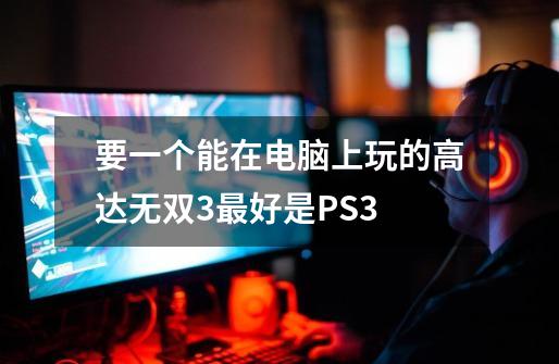 要一个能在电脑上玩的高达无双3最好是PS3-第1张-游戏信息-龙启网