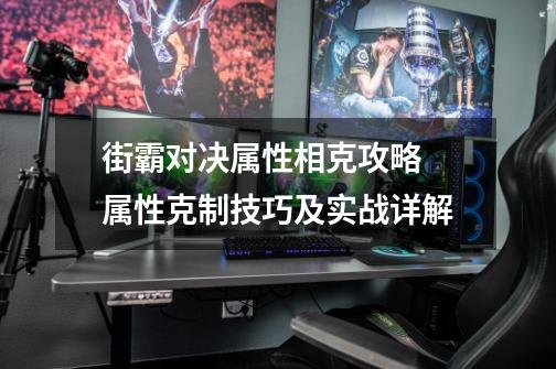 街霸对决属性相克攻略 属性克制技巧及实战详解-第1张-游戏信息-龙启网