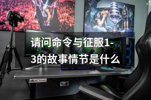 请问命令与征服1-3的故事情节是什么-第1张-游戏信息-龙启网