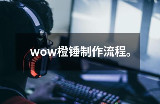 wow橙锤制作流程。-第1张-游戏信息-龙启网