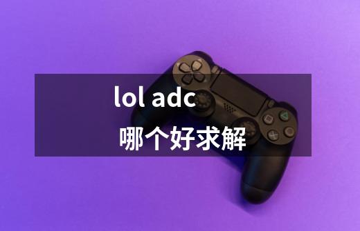 lol adc 哪个好.求解-第1张-游戏信息-龙启网