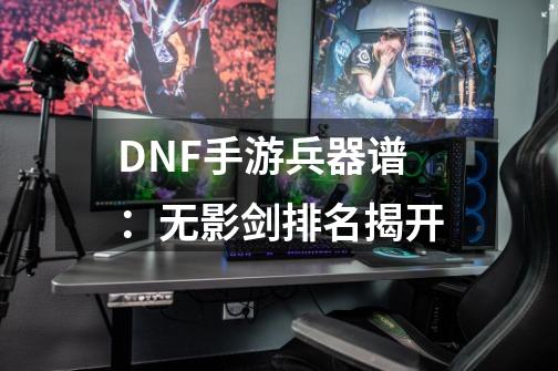 DNF手游兵器谱:无影剑排名揭开-第1张-游戏信息-龙启网