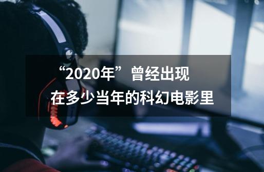 “2020年”曾经出现在多少当年的科幻电影里-第1张-游戏信息-龙启网