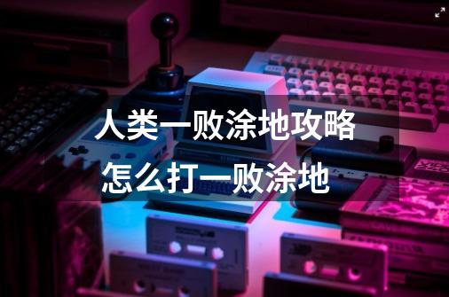 人类一败涂地攻略 怎么打一败涂地-第1张-游戏信息-龙启网