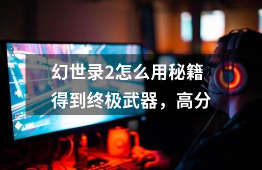 幻世录2怎么用秘籍得到终极武器,高分-第1张-游戏信息-龙启网